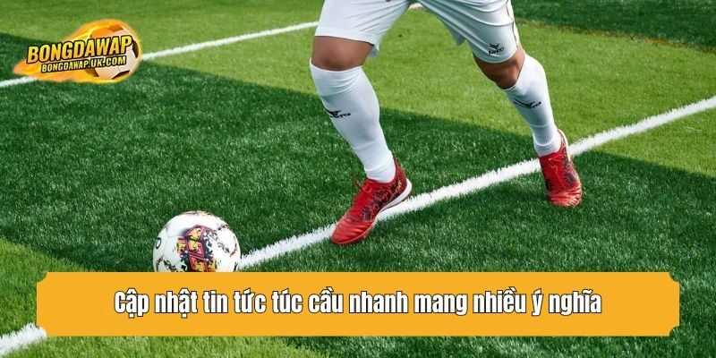 Cập nhật tin tức túc cầu nhanh mang nhiều ý nghĩa