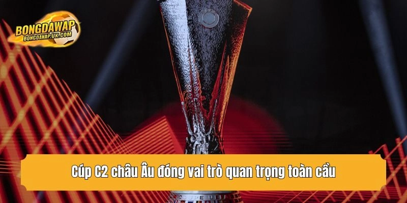 Cúp C2 châu Âu đóng vai trò quan trọng toàn cầu