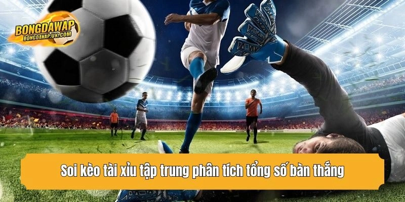 Soi kèo tài xỉu tập trung phân tích tổng số bàn thắng