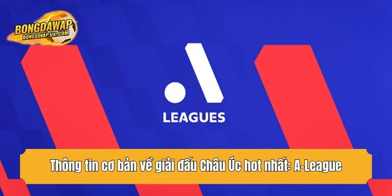 Thông tin cơ bản về giải đấu Châu Úc hot nhất: A-League